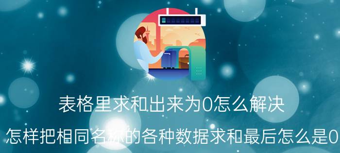 表格里求和出来为0怎么解决 怎样把相同名称的各种数据求和最后怎么是0？